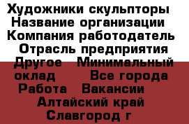 Художники-скульпторы › Название организации ­ Компания-работодатель › Отрасль предприятия ­ Другое › Минимальный оклад ­ 1 - Все города Работа » Вакансии   . Алтайский край,Славгород г.